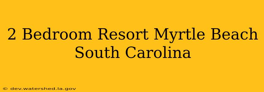 2 bedroom resort myrtle beach south carolina