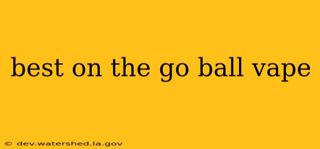 best on the go ball vape