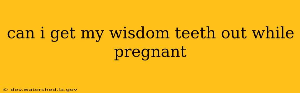 can i get my wisdom teeth out while pregnant