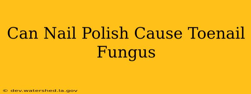 can nail polish cause toenail fungus