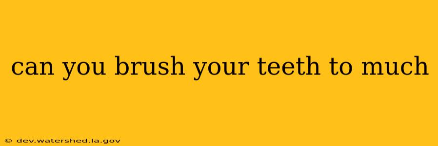 can you brush your teeth to much