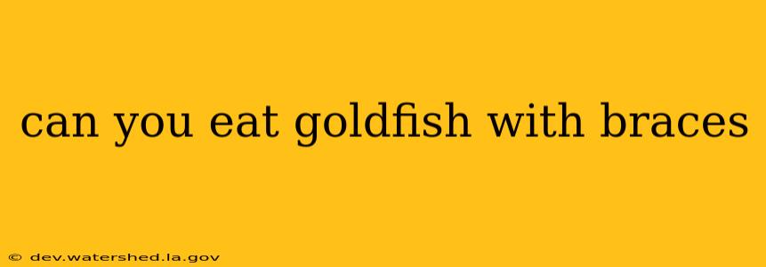 can you eat goldfish with braces