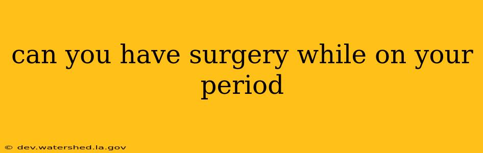 can you have surgery while on your period