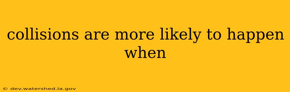 collisions are more likely to happen when