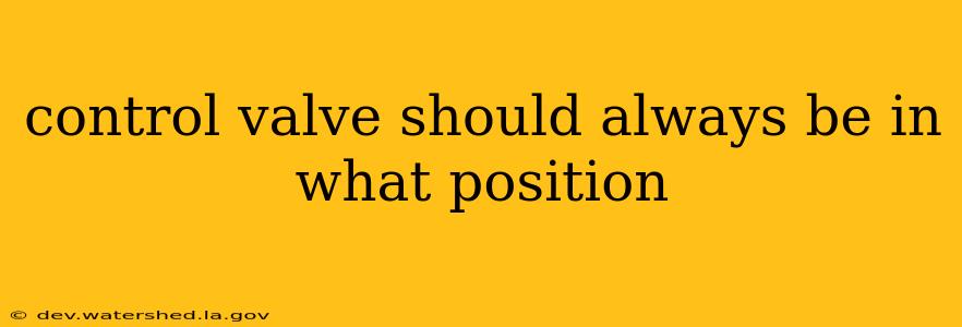control valve should always be in what position