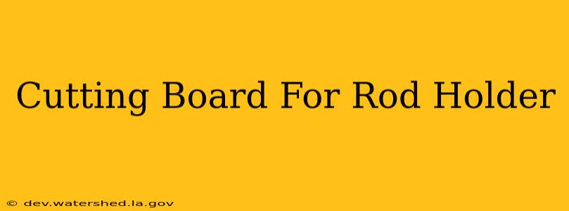 cutting board for rod holder