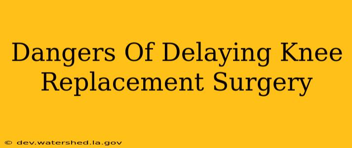dangers of delaying knee replacement surgery