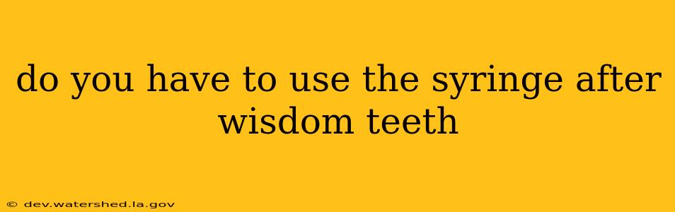 do you have to use the syringe after wisdom teeth