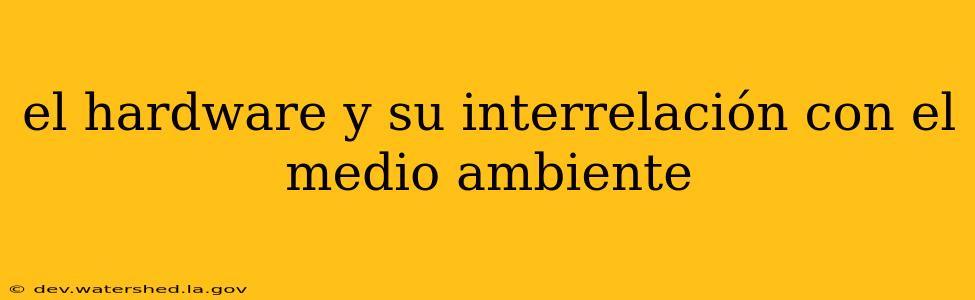 el hardware y su interrelación con el medio ambiente