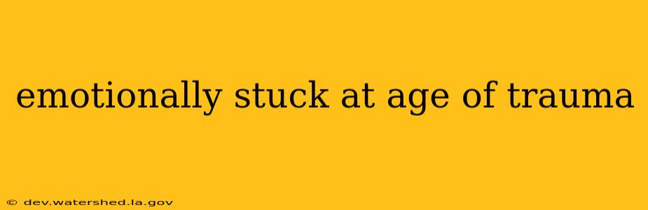 emotionally stuck at age of trauma