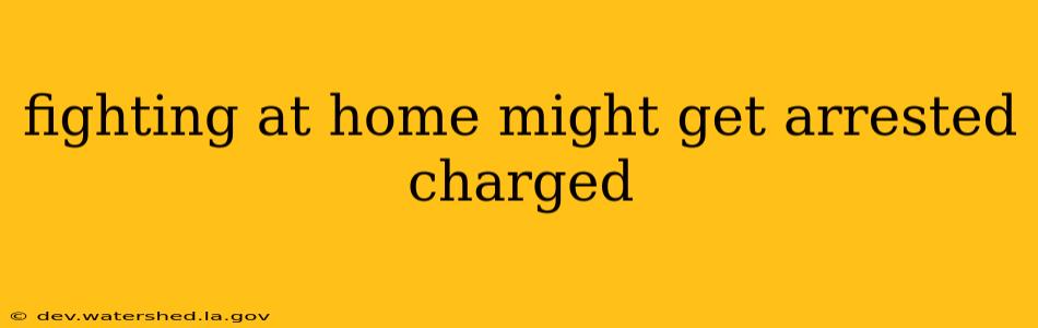 fighting at home might get arrested charged