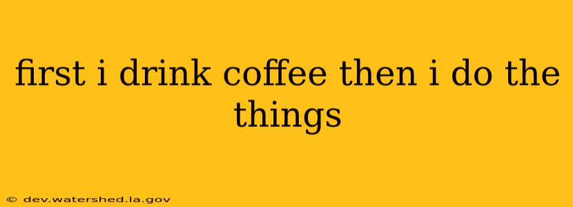 first i drink coffee then i do the things