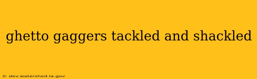 ghetto gaggers tackled and shackled