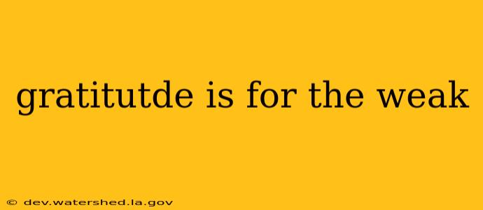 gratitutde is for the weak