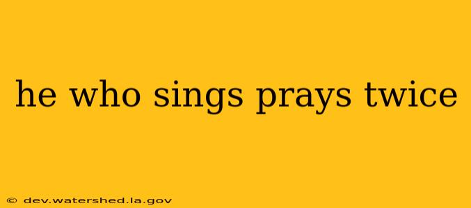 he who sings prays twice