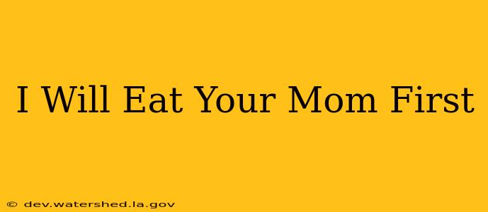 i will eat your mom first