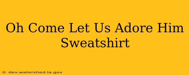 oh come let us adore him sweatshirt
