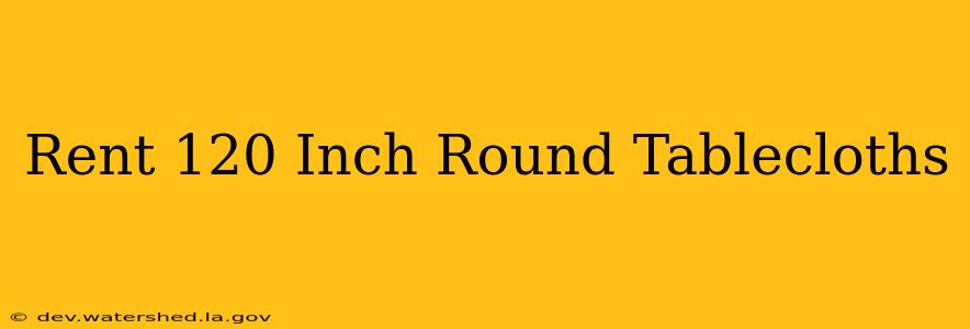 rent 120 inch round tablecloths