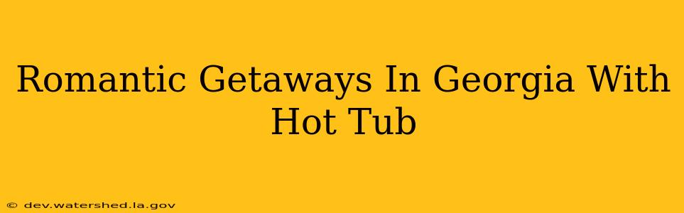 romantic getaways in georgia with hot tub