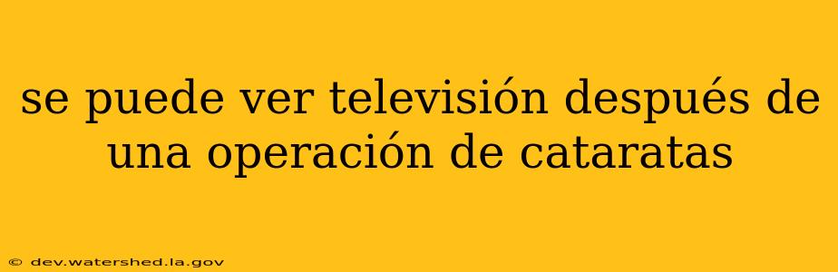 se puede ver televisión después de una operación de cataratas