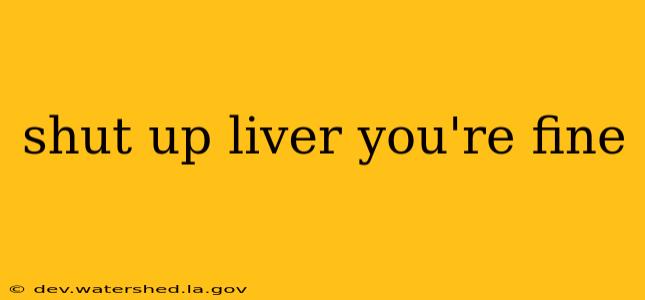 shut up liver you're fine