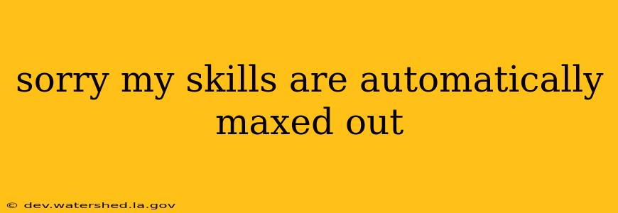 sorry my skills are automatically maxed out sorry my skills are automatically maxed out