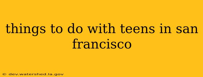 things to do with teens in san francisco