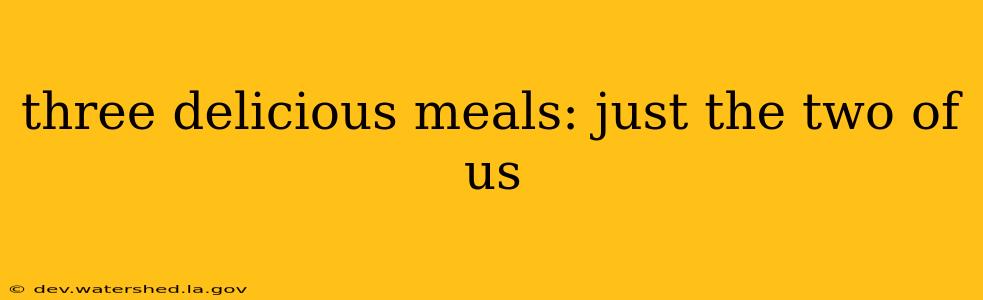 three delicious meals: just the two of us