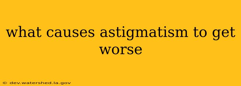 what causes astigmatism to get worse