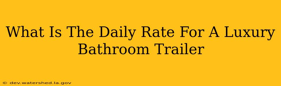 what is the daily rate for a luxury bathroom trailer