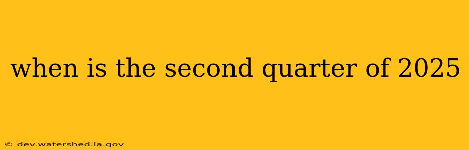 when is the second quarter of 2025
