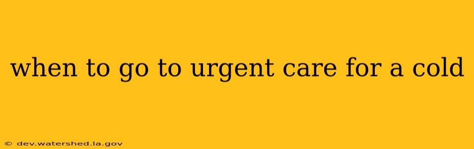 when to go to urgent care for a cold