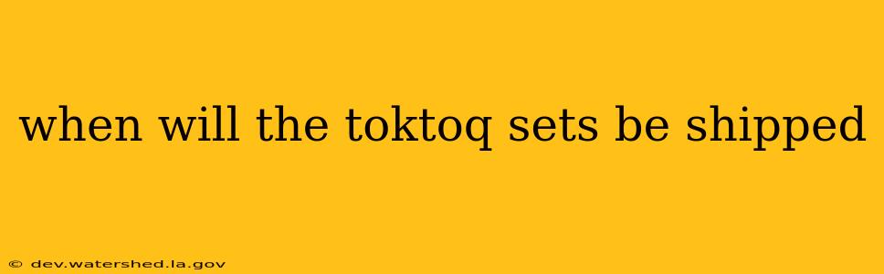 when will the toktoq sets be shipped