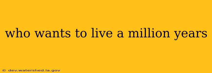 who wants to live a million years