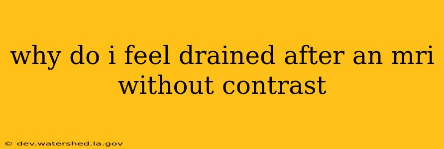 why do i feel drained after an mri without contrast